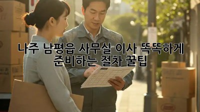 나주 남평읍 사무실 이사, 똑똑하게 준비하는 절차 꿀팁 🍯