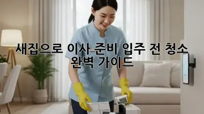 새집으로 이사 준비, 입주 전 청소 완벽 가이드!